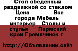 Стол обеденный раздвижной со стеклом › Цена ­ 20 000 - Все города Мебель, интерьер » Столы и стулья   . Пермский край,Гремячинск г.